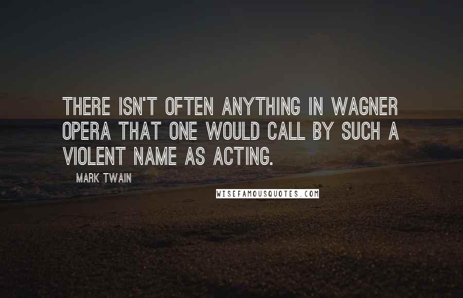 Mark Twain Quotes: There isn't often anything in Wagner opera that one would call by such a violent name as acting.