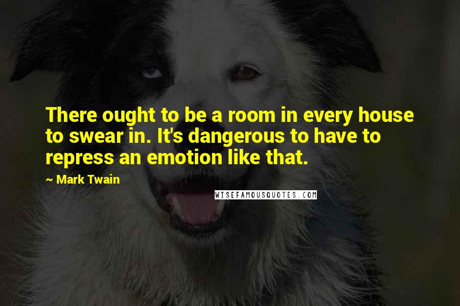 Mark Twain Quotes: There ought to be a room in every house to swear in. It's dangerous to have to repress an emotion like that.