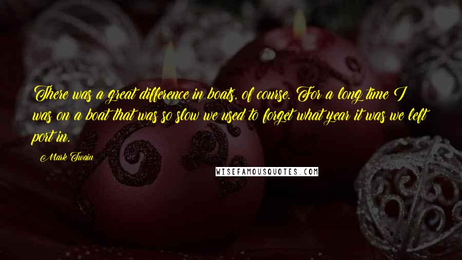 Mark Twain Quotes: There was a great difference in boats, of course. For a long time I was on a boat that was so slow we used to forget what year it was we left port in.
