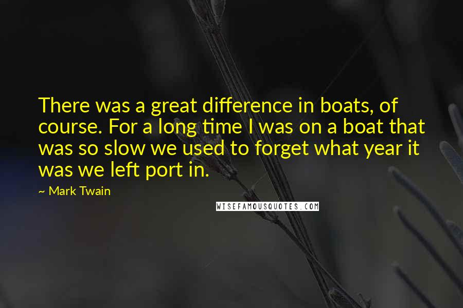 Mark Twain Quotes: There was a great difference in boats, of course. For a long time I was on a boat that was so slow we used to forget what year it was we left port in.
