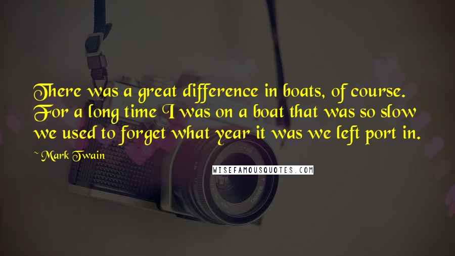 Mark Twain Quotes: There was a great difference in boats, of course. For a long time I was on a boat that was so slow we used to forget what year it was we left port in.