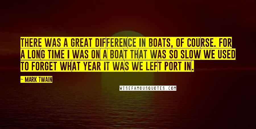 Mark Twain Quotes: There was a great difference in boats, of course. For a long time I was on a boat that was so slow we used to forget what year it was we left port in.