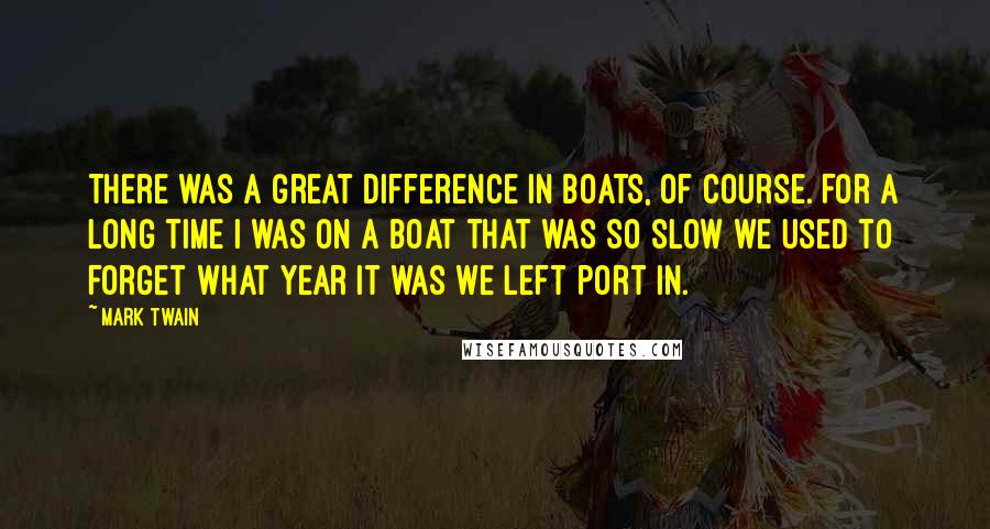 Mark Twain Quotes: There was a great difference in boats, of course. For a long time I was on a boat that was so slow we used to forget what year it was we left port in.
