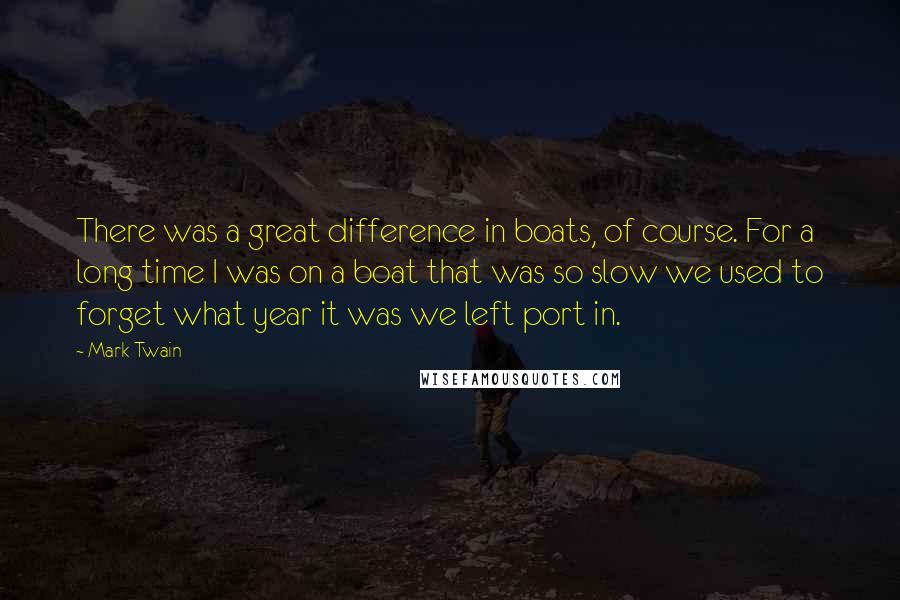 Mark Twain Quotes: There was a great difference in boats, of course. For a long time I was on a boat that was so slow we used to forget what year it was we left port in.