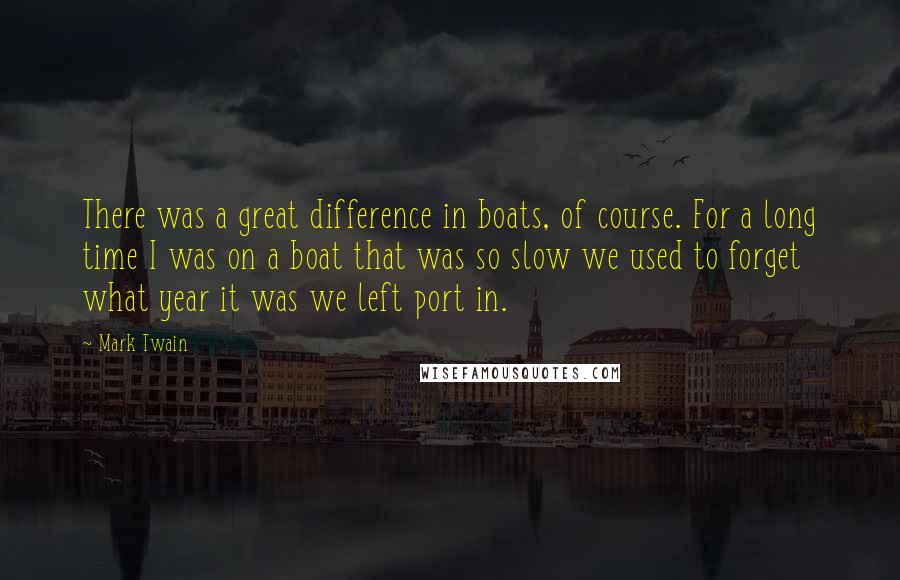 Mark Twain Quotes: There was a great difference in boats, of course. For a long time I was on a boat that was so slow we used to forget what year it was we left port in.