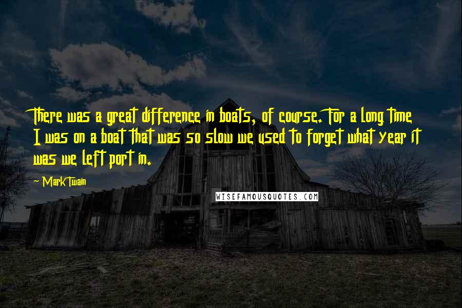 Mark Twain Quotes: There was a great difference in boats, of course. For a long time I was on a boat that was so slow we used to forget what year it was we left port in.