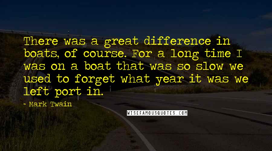 Mark Twain Quotes: There was a great difference in boats, of course. For a long time I was on a boat that was so slow we used to forget what year it was we left port in.