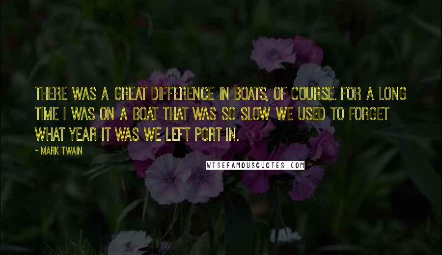 Mark Twain Quotes: There was a great difference in boats, of course. For a long time I was on a boat that was so slow we used to forget what year it was we left port in.