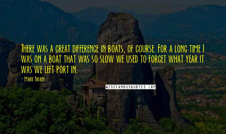 Mark Twain Quotes: There was a great difference in boats, of course. For a long time I was on a boat that was so slow we used to forget what year it was we left port in.