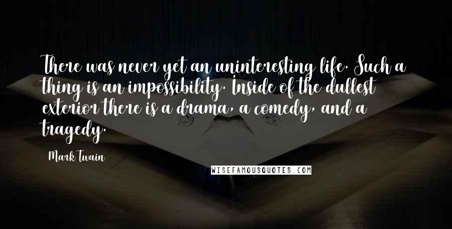 Mark Twain Quotes: There was never yet an uninteresting life. Such a thing is an impossibility. Inside of the dullest exterior there is a drama, a comedy, and a tragedy.