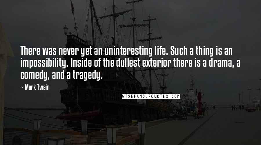 Mark Twain Quotes: There was never yet an uninteresting life. Such a thing is an impossibility. Inside of the dullest exterior there is a drama, a comedy, and a tragedy.