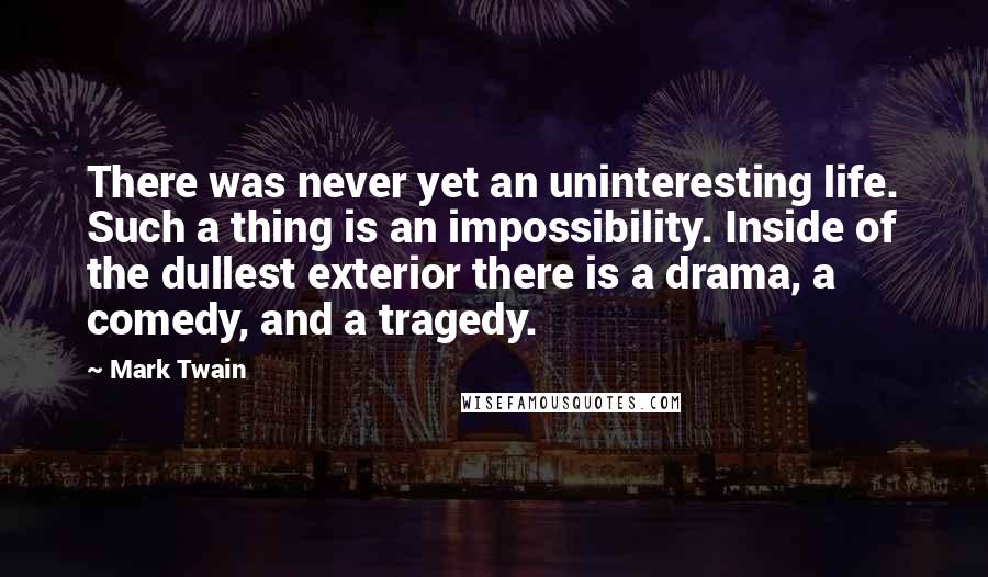 Mark Twain Quotes: There was never yet an uninteresting life. Such a thing is an impossibility. Inside of the dullest exterior there is a drama, a comedy, and a tragedy.