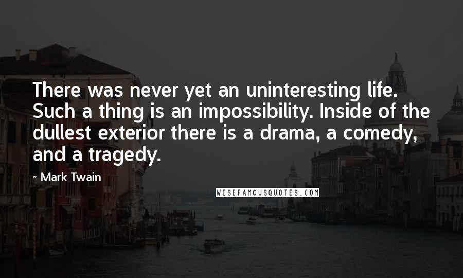 Mark Twain Quotes: There was never yet an uninteresting life. Such a thing is an impossibility. Inside of the dullest exterior there is a drama, a comedy, and a tragedy.