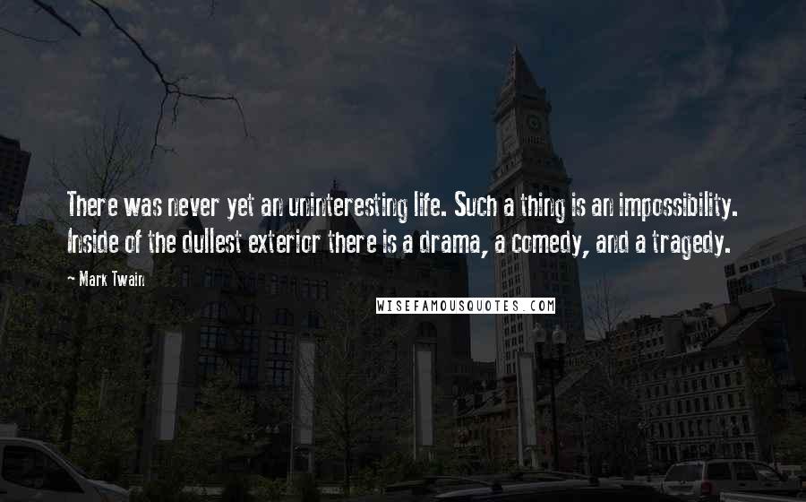 Mark Twain Quotes: There was never yet an uninteresting life. Such a thing is an impossibility. Inside of the dullest exterior there is a drama, a comedy, and a tragedy.