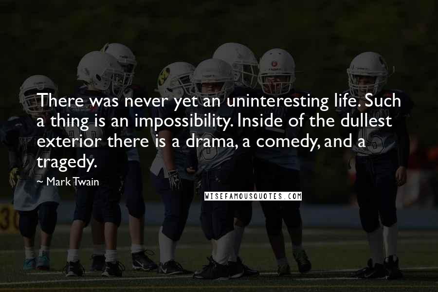 Mark Twain Quotes: There was never yet an uninteresting life. Such a thing is an impossibility. Inside of the dullest exterior there is a drama, a comedy, and a tragedy.