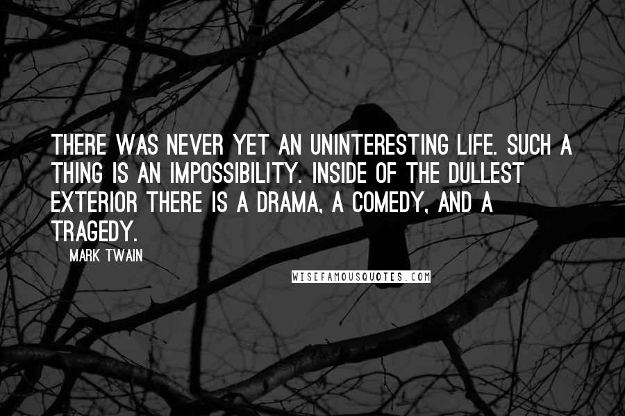 Mark Twain Quotes: There was never yet an uninteresting life. Such a thing is an impossibility. Inside of the dullest exterior there is a drama, a comedy, and a tragedy.