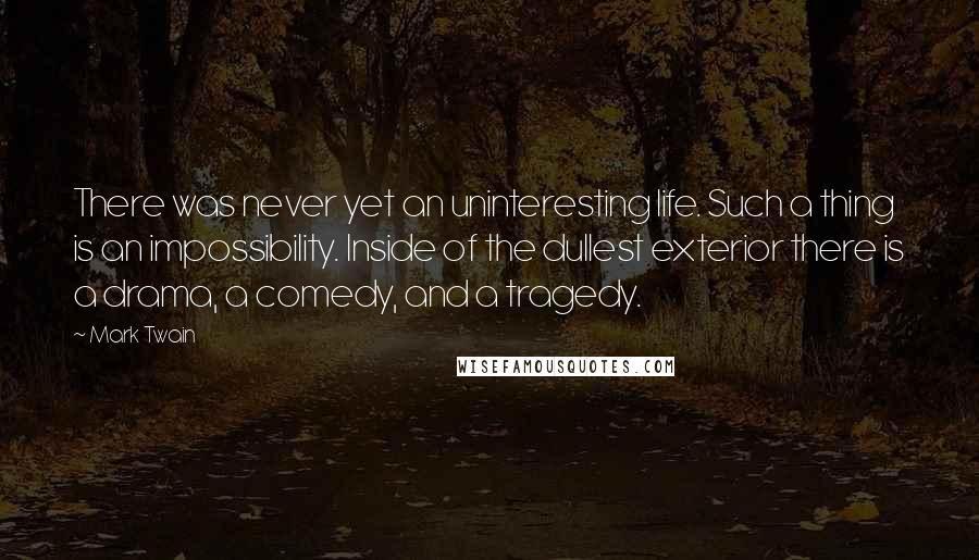 Mark Twain Quotes: There was never yet an uninteresting life. Such a thing is an impossibility. Inside of the dullest exterior there is a drama, a comedy, and a tragedy.