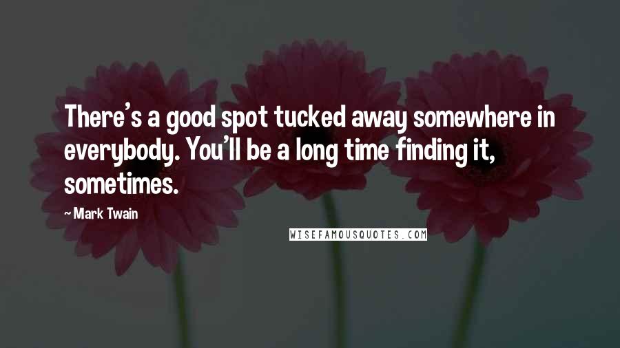 Mark Twain Quotes: There's a good spot tucked away somewhere in everybody. You'll be a long time finding it, sometimes.