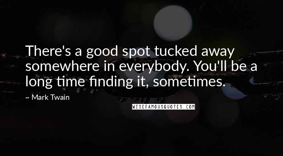 Mark Twain Quotes: There's a good spot tucked away somewhere in everybody. You'll be a long time finding it, sometimes.