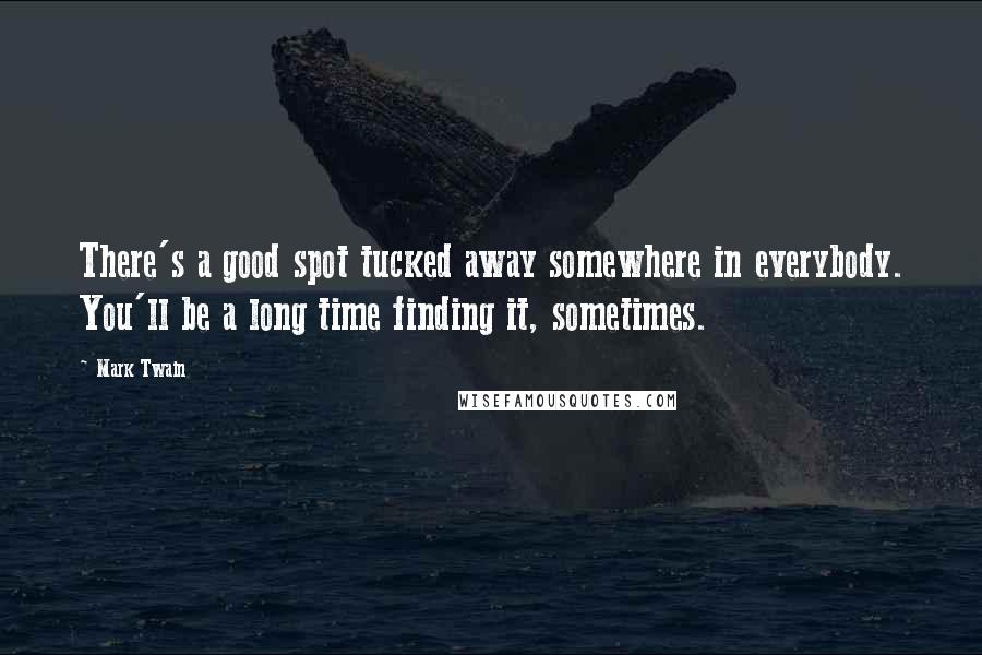 Mark Twain Quotes: There's a good spot tucked away somewhere in everybody. You'll be a long time finding it, sometimes.