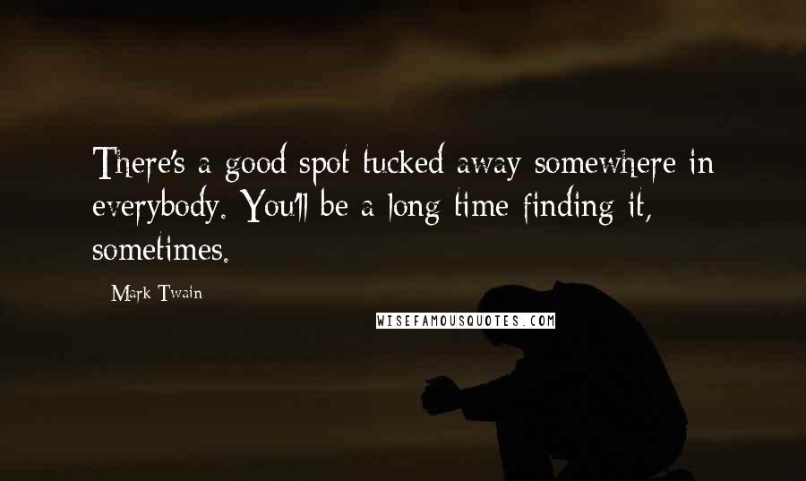 Mark Twain Quotes: There's a good spot tucked away somewhere in everybody. You'll be a long time finding it, sometimes.