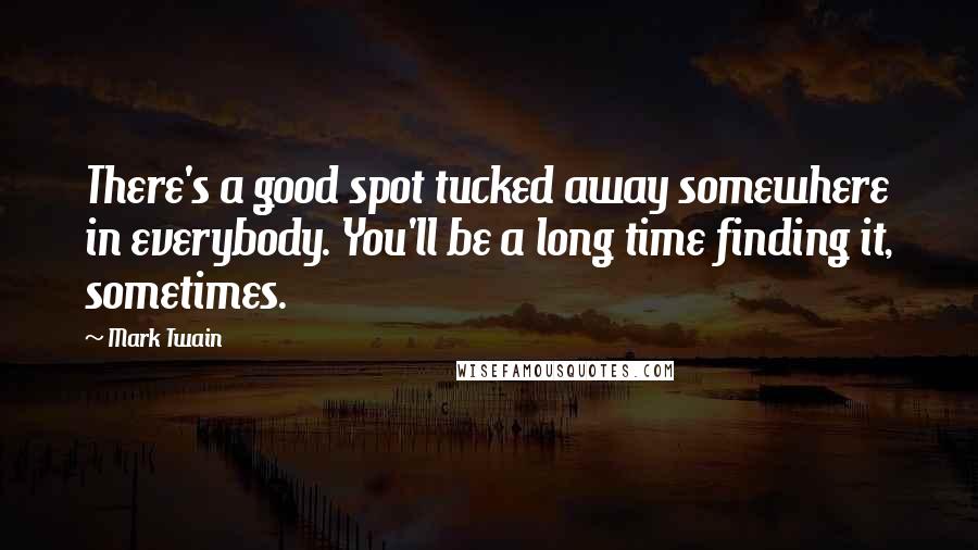 Mark Twain Quotes: There's a good spot tucked away somewhere in everybody. You'll be a long time finding it, sometimes.