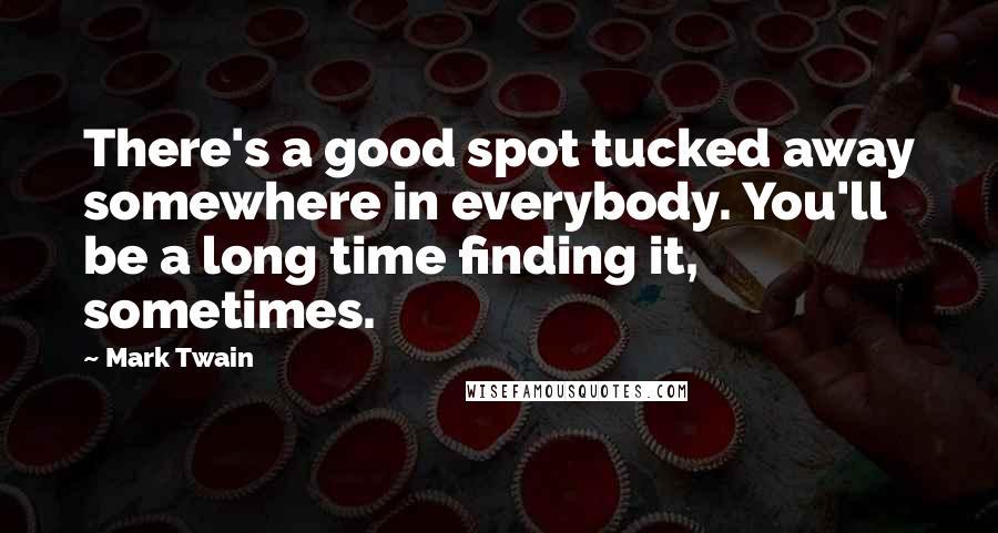 Mark Twain Quotes: There's a good spot tucked away somewhere in everybody. You'll be a long time finding it, sometimes.