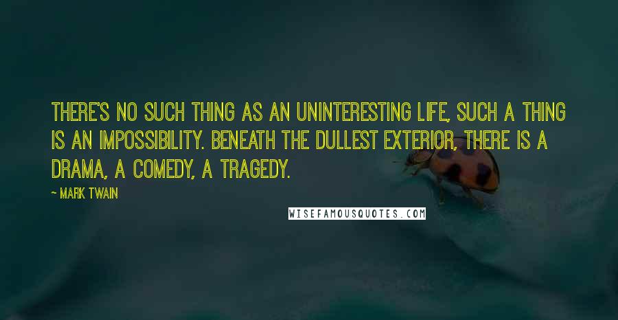Mark Twain Quotes: There's no such thing as an uninteresting life, such a thing is an impossibility. Beneath the dullest exterior, there is a drama, a comedy, a tragedy.