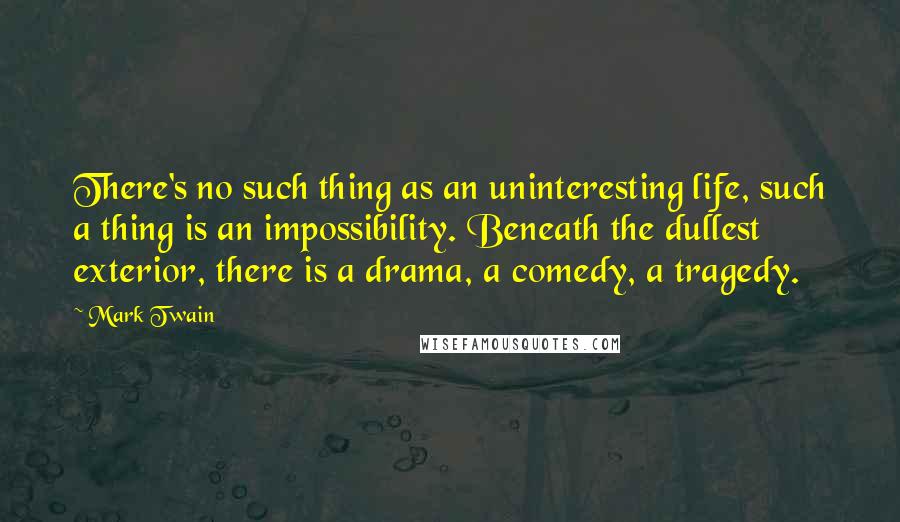 Mark Twain Quotes: There's no such thing as an uninteresting life, such a thing is an impossibility. Beneath the dullest exterior, there is a drama, a comedy, a tragedy.