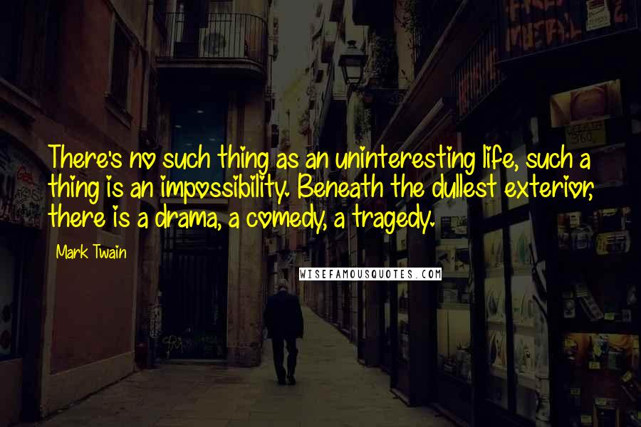 Mark Twain Quotes: There's no such thing as an uninteresting life, such a thing is an impossibility. Beneath the dullest exterior, there is a drama, a comedy, a tragedy.