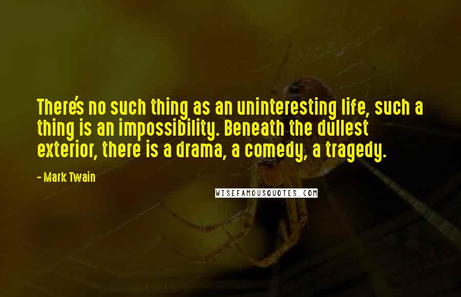 Mark Twain Quotes: There's no such thing as an uninteresting life, such a thing is an impossibility. Beneath the dullest exterior, there is a drama, a comedy, a tragedy.