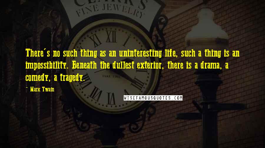 Mark Twain Quotes: There's no such thing as an uninteresting life, such a thing is an impossibility. Beneath the dullest exterior, there is a drama, a comedy, a tragedy.