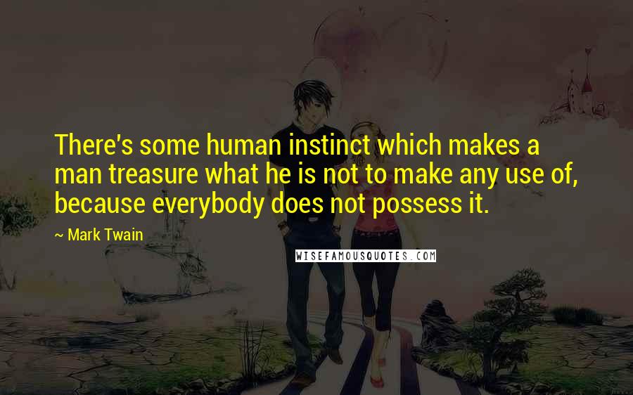 Mark Twain Quotes: There's some human instinct which makes a man treasure what he is not to make any use of, because everybody does not possess it.