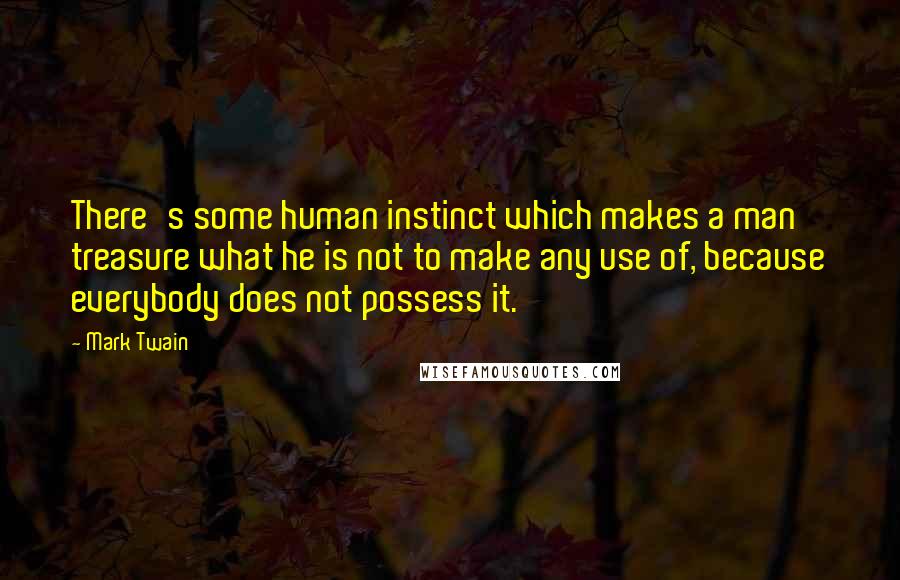 Mark Twain Quotes: There's some human instinct which makes a man treasure what he is not to make any use of, because everybody does not possess it.