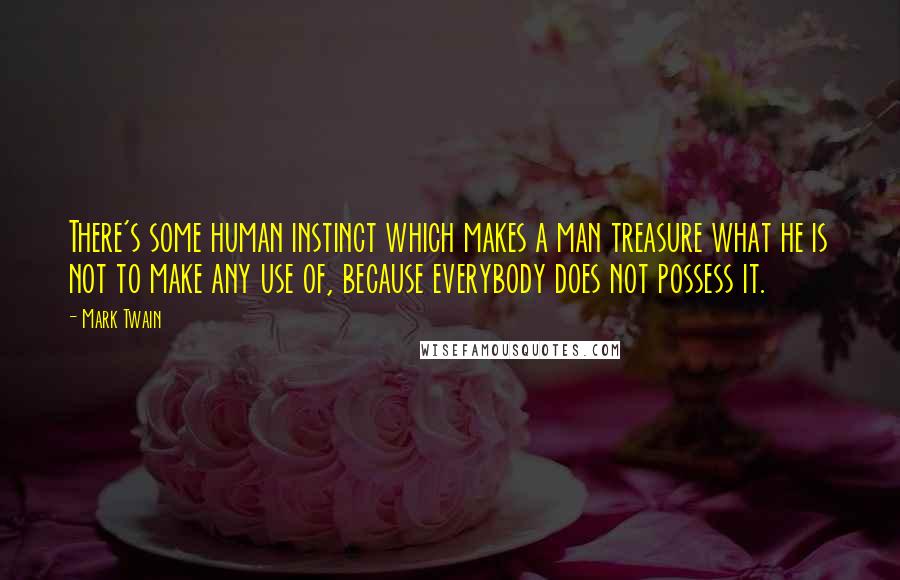 Mark Twain Quotes: There's some human instinct which makes a man treasure what he is not to make any use of, because everybody does not possess it.