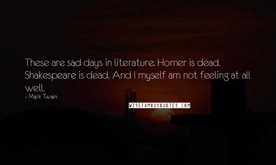 Mark Twain Quotes: These are sad days in literature. Homer is dead. Shakespeare is dead. And I myself am not feeling at all well.