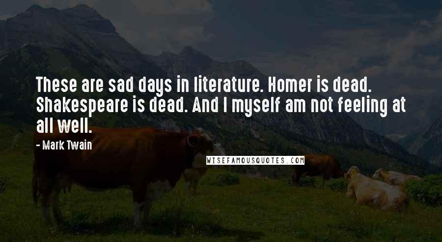 Mark Twain Quotes: These are sad days in literature. Homer is dead. Shakespeare is dead. And I myself am not feeling at all well.