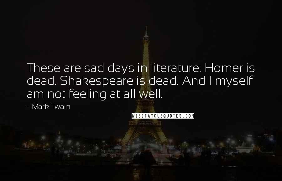 Mark Twain Quotes: These are sad days in literature. Homer is dead. Shakespeare is dead. And I myself am not feeling at all well.