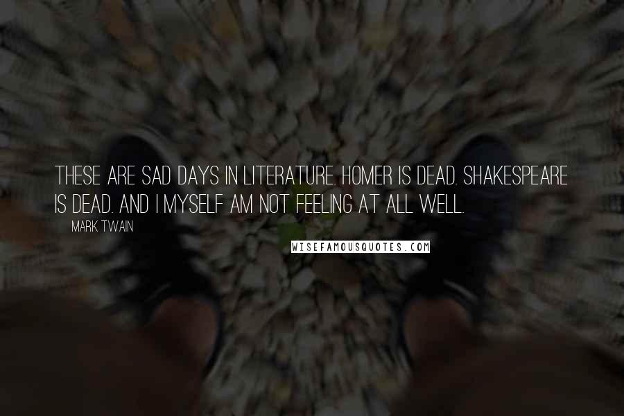 Mark Twain Quotes: These are sad days in literature. Homer is dead. Shakespeare is dead. And I myself am not feeling at all well.