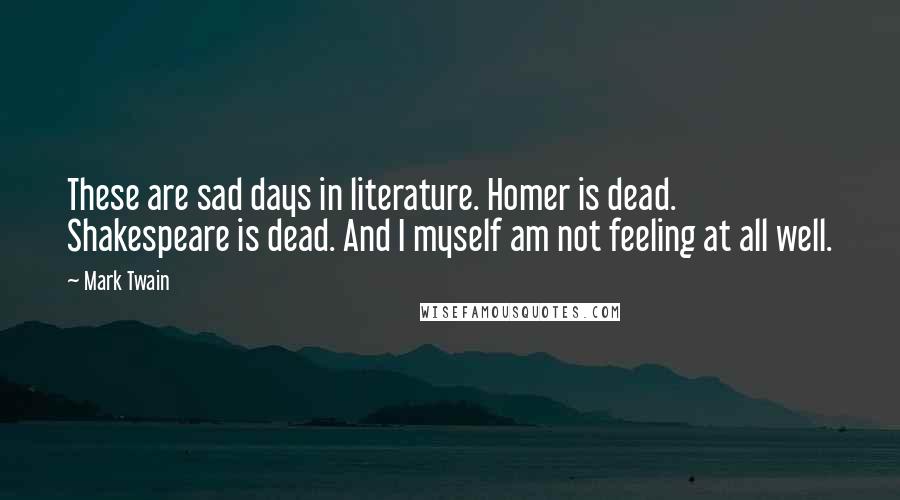 Mark Twain Quotes: These are sad days in literature. Homer is dead. Shakespeare is dead. And I myself am not feeling at all well.