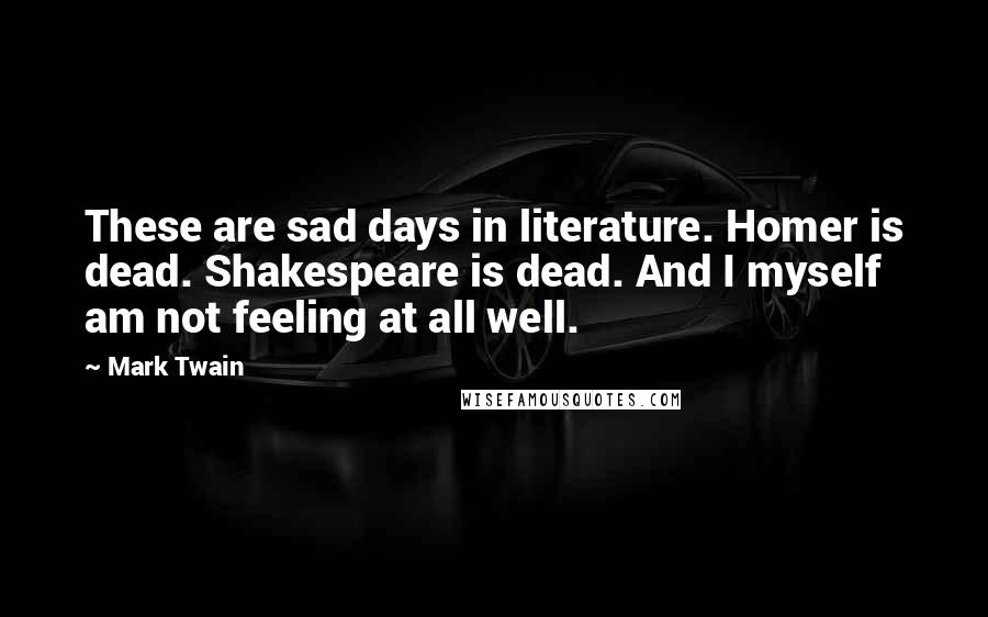 Mark Twain Quotes: These are sad days in literature. Homer is dead. Shakespeare is dead. And I myself am not feeling at all well.