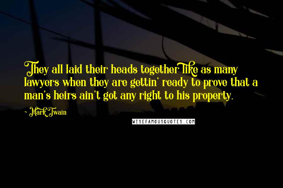 Mark Twain Quotes: They all laid their heads together like as many lawyers when they are gettin' ready to prove that a man's heirs ain't got any right to his property.