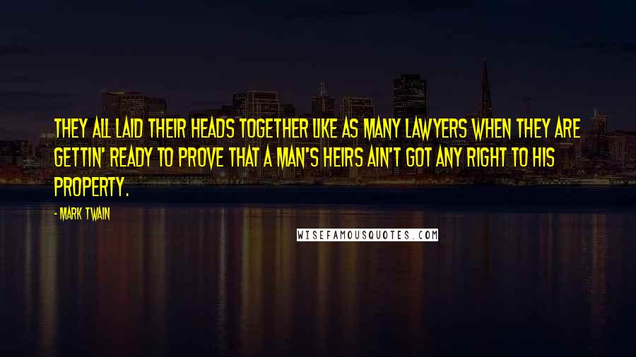 Mark Twain Quotes: They all laid their heads together like as many lawyers when they are gettin' ready to prove that a man's heirs ain't got any right to his property.