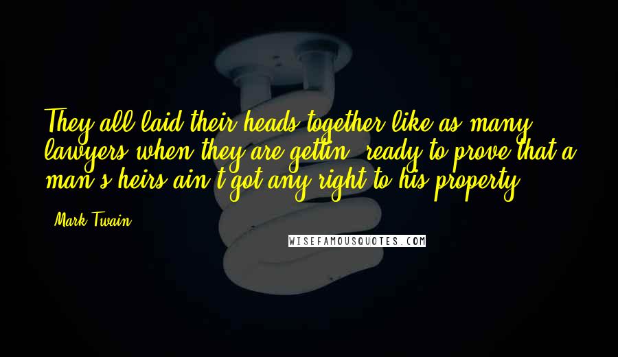 Mark Twain Quotes: They all laid their heads together like as many lawyers when they are gettin' ready to prove that a man's heirs ain't got any right to his property.