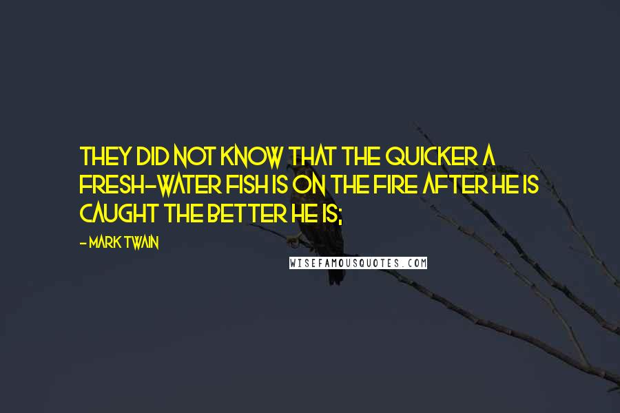 Mark Twain Quotes: They did not know that the quicker a fresh-water fish is on the fire after he is caught the better he is;