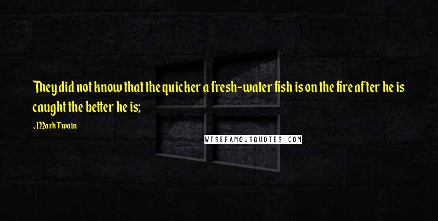 Mark Twain Quotes: They did not know that the quicker a fresh-water fish is on the fire after he is caught the better he is;