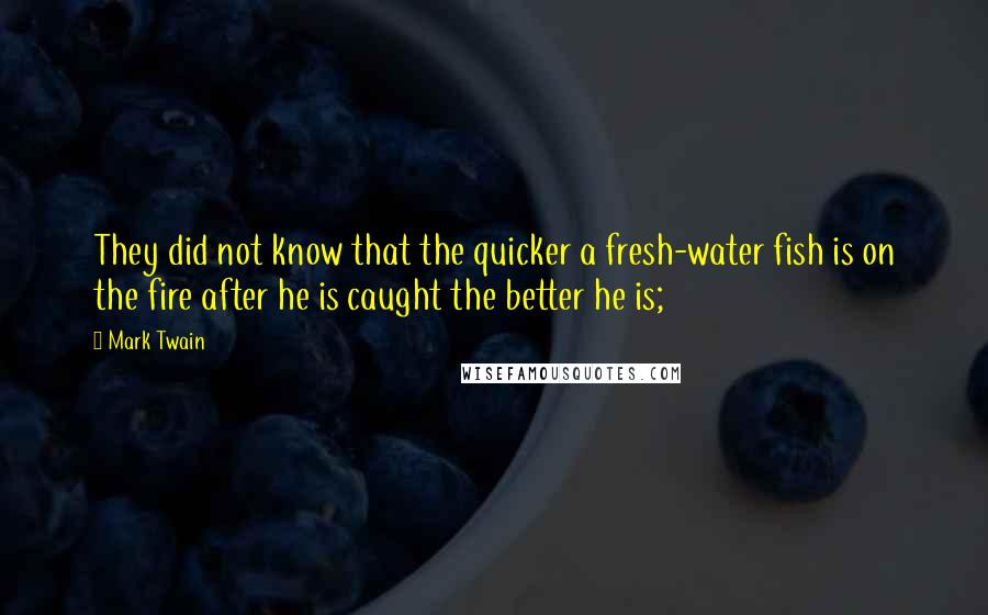 Mark Twain Quotes: They did not know that the quicker a fresh-water fish is on the fire after he is caught the better he is;