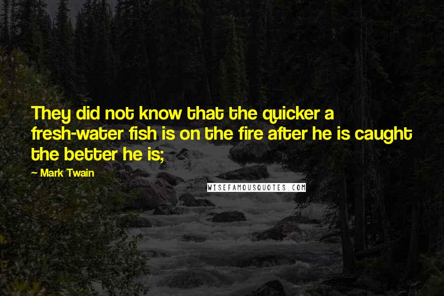 Mark Twain Quotes: They did not know that the quicker a fresh-water fish is on the fire after he is caught the better he is;