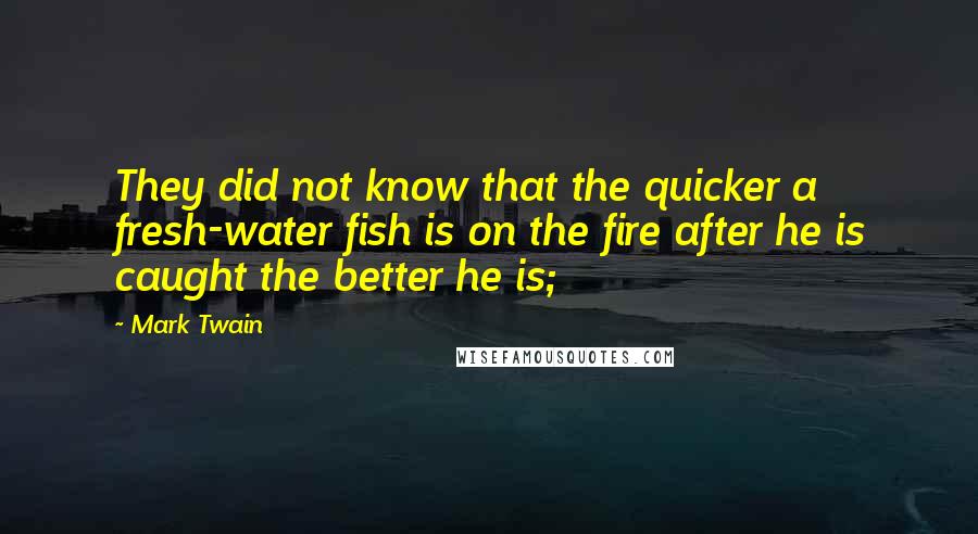 Mark Twain Quotes: They did not know that the quicker a fresh-water fish is on the fire after he is caught the better he is;