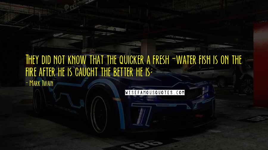 Mark Twain Quotes: They did not know that the quicker a fresh-water fish is on the fire after he is caught the better he is;